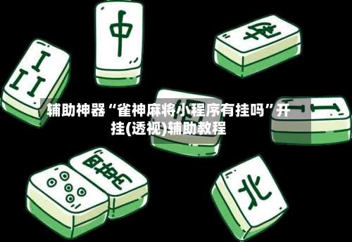 辅助神器“雀神麻将小程序有挂吗”开挂(透视)辅助教程-第2张图片