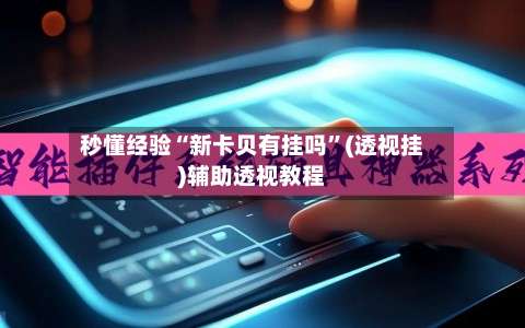 秒懂经验“新卡贝有挂吗”(透视挂)辅助透视教程-第1张图片