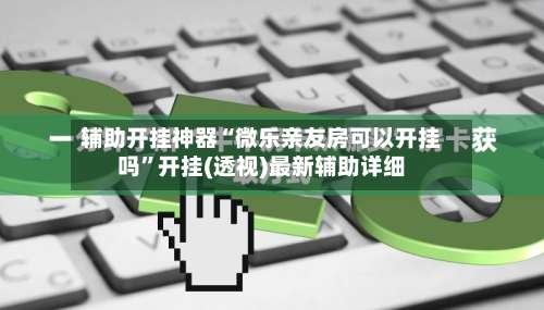 辅助开挂神器“微乐亲友房可以开挂吗	”开挂(透视)最新辅助详细-第1张图片