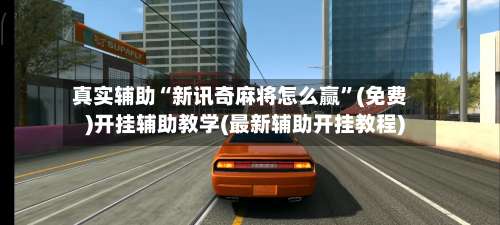 真实辅助“新讯奇麻将怎么赢”(免费)开挂辅助教学(最新辅助开挂教程)-第1张图片