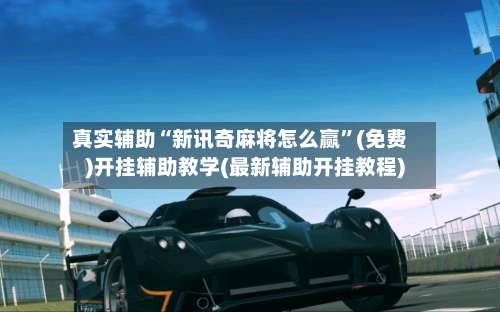 真实辅助“新讯奇麻将怎么赢”(免费)开挂辅助教学(最新辅助开挂教程)-第2张图片