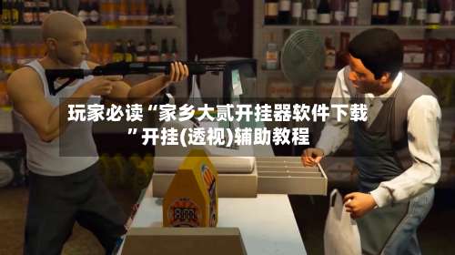 玩家必读“家乡大贰开挂器软件下载”开挂(透视)辅助教程-第1张图片