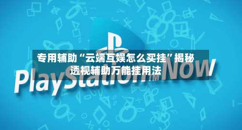 专用辅助“云端互娱怎么买挂”揭秘透视辅助万能挂用法-第2张图片