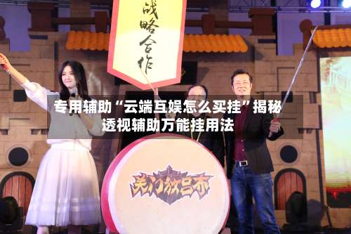 专用辅助“云端互娱怎么买挂”揭秘透视辅助万能挂用法-第1张图片