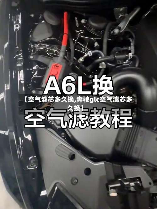 【空气滤芯多久换,奔驰glc空气滤芯多久换】-第3张图片