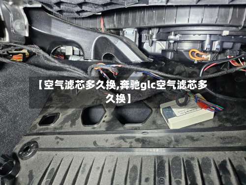 【空气滤芯多久换,奔驰glc空气滤芯多久换】-第1张图片