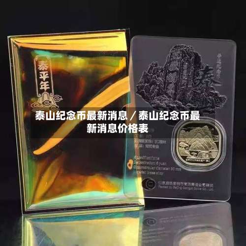 泰山纪念币最新消息/泰山纪念币最新消息价格表-第1张图片