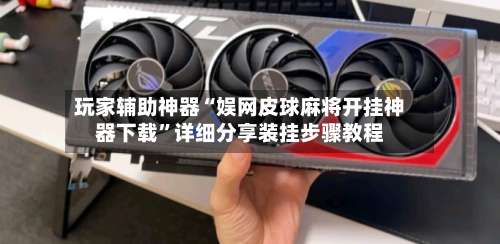 玩家辅助神器“娱网皮球麻将开挂神器下载	”详细分享装挂步骤教程-第1张图片