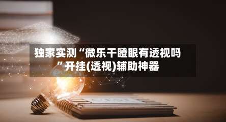 独家实测“微乐干瞪眼有透视吗”开挂(透视)辅助神器-第2张图片