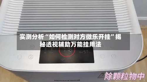 实测分析“如何检测对方微乐开挂”揭秘透视辅助万能挂用法-第2张图片