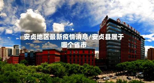 安贞地区最新疫情消息/安贞县属于哪个省市-第1张图片