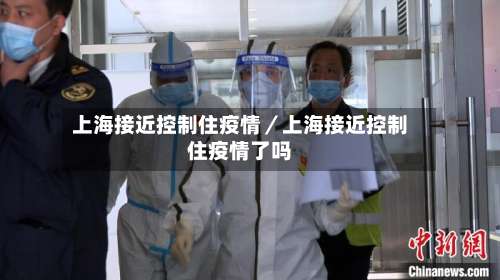 上海接近控制住疫情／上海接近控制住疫情了吗-第2张图片