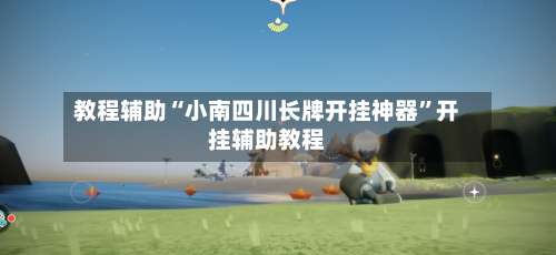 教程辅助“小南四川长牌开挂神器”开挂辅助教程-第1张图片