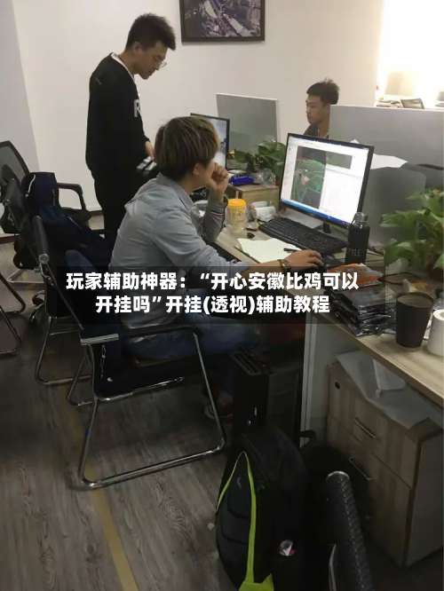 玩家辅助神器：“开心安徽比鸡可以开挂吗	”开挂(透视)辅助教程-第1张图片