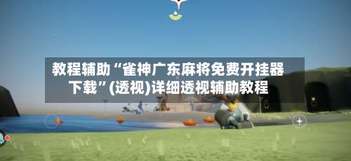 教程辅助“雀神广东麻将免费开挂器下载	”(透视)详细透视辅助教程-第1张图片