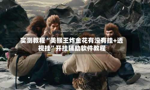 实测教程“美猴王炸金花有没有挂+透视挂”开挂辅助软件教程-第3张图片