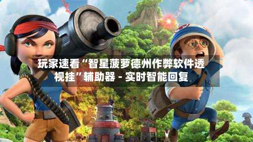 玩家速看“智星菠萝德州作弊软件透视挂	”辅助器 - 实时智能回复-第1张图片