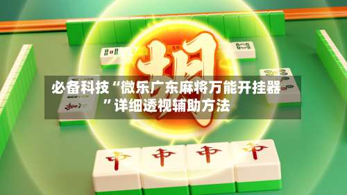 必备科技“微乐广东麻将万能开挂器”详细透视辅助方法-第1张图片