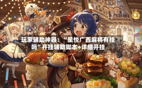 玩家辅助神器：“星悦广西麻将有挂吗”开挂辅助脚本+详细开挂-第1张图片