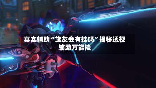 真实辅助“旋友会有挂吗”揭秘透视辅助万能挂-第2张图片