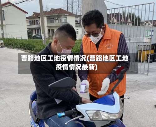 曹路地区工地疫情情况(曹路地区工地疫情情况最新)-第3张图片