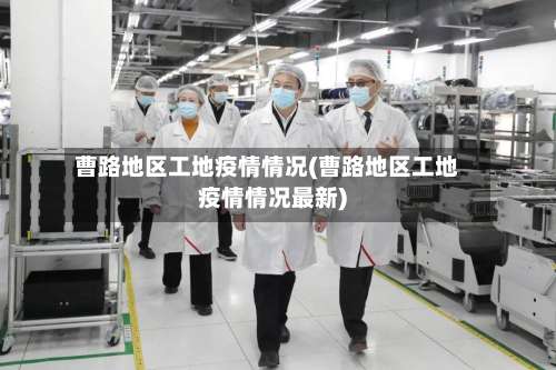 曹路地区工地疫情情况(曹路地区工地疫情情况最新)-第1张图片