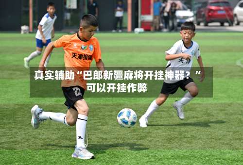 真实辅助“巴郎新疆麻将开挂神器？	”可以开挂作弊-第2张图片