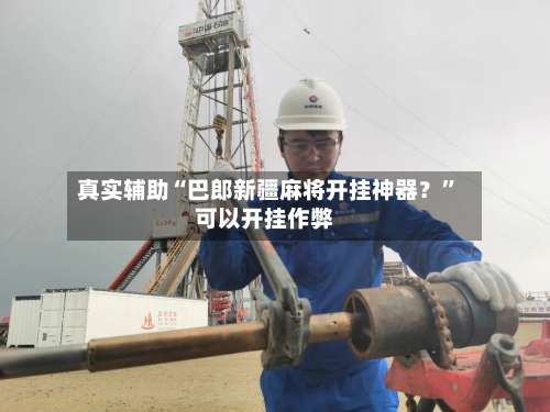 真实辅助“巴郎新疆麻将开挂神器？”可以开挂作弊-第1张图片