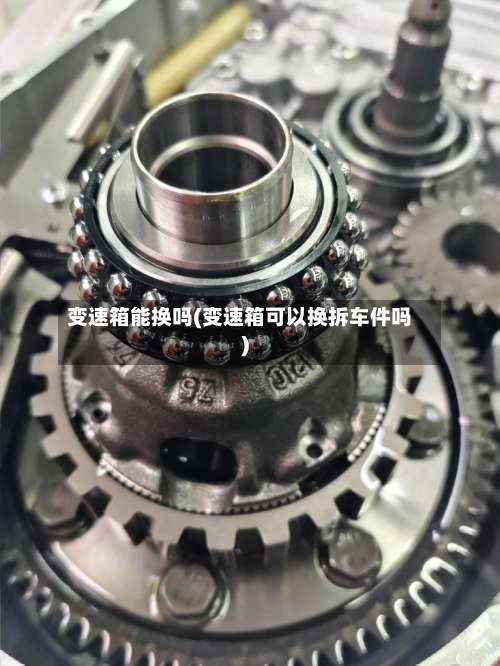 变速箱能换吗(变速箱可以换拆车件吗)-第1张图片