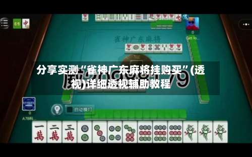 分享实测“雀神广东麻将挂购买”(透视)详细透视辅助教程-第1张图片