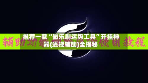 推荐一款“微乐刷运势工具”开挂神器{透视辅助}全揭秘-第2张图片