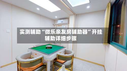 实测辅助“微乐亲友房辅助器”开挂辅助详细步骤-第1张图片
