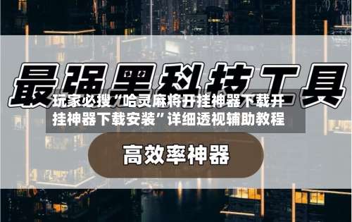 玩家必搜“哈灵麻将开挂神器下载开挂神器下载安装”详细透视辅助教程-第2张图片