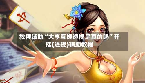 教程辅助“大亨互娱透视是真的吗”开挂(透视)辅助教程-第3张图片