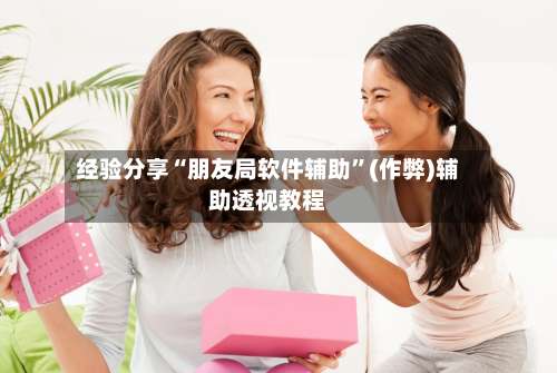 经验分享“朋友局软件辅助”(作弊)辅助透视教程-第2张图片