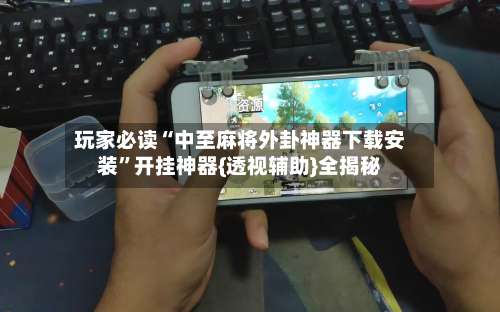 玩家必读“中至麻将外卦神器下载安装	”开挂神器{透视辅助}全揭秘-第2张图片