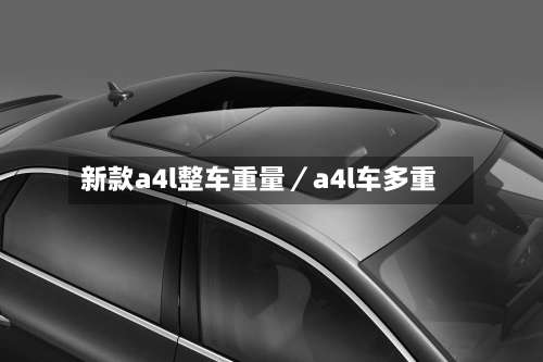 新款a4l整车重量/a4l车多重-第1张图片
