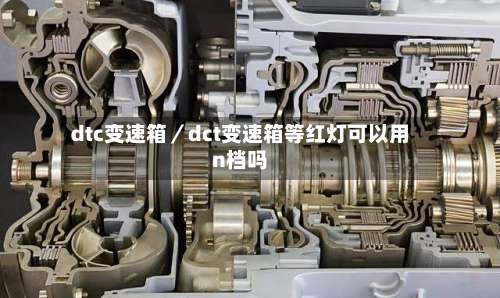 dtc变速箱/dct变速箱等红灯可以用n档吗-第1张图片