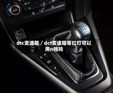dtc变速箱/dct变速箱等红灯可以用n档吗-第2张图片