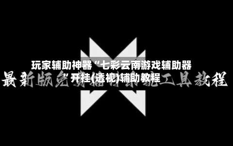 玩家辅助神器“七彩云南游戏辅助器	”开挂(透视)辅助教程-第1张图片