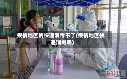 疫情地区的快递消毒不了(疫情地区快递消毒吗)-第2张图片