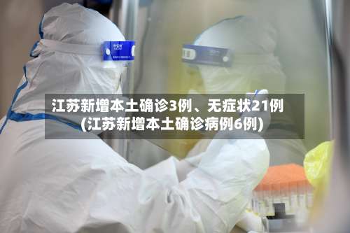 江苏新增本土确诊3例、无症状21例(江苏新增本土确诊病例6例)-第3张图片