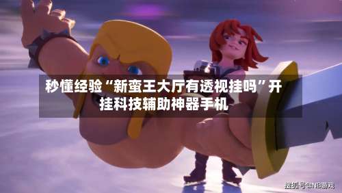 秒懂经验“新蛮王大厅有透视挂吗	”开挂科技辅助神器手机-第3张图片