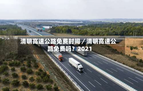 清明高速公路免费时间/清明高速公路免费吗?2021-第1张图片
