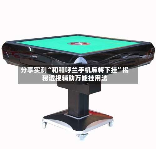 分享实测“和和呼兰手机麻将下挂	”揭秘透视辅助万能挂用法-第2张图片