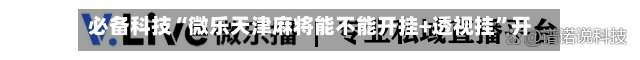 必备科技“微乐天津麻将能不能开挂+透视挂”开挂辅助软件教程-第1张图片