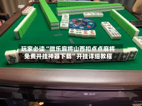 玩家必读“微乐麻将山西扣点点麻将免费开挂神器下载”开挂详细教程-第3张图片