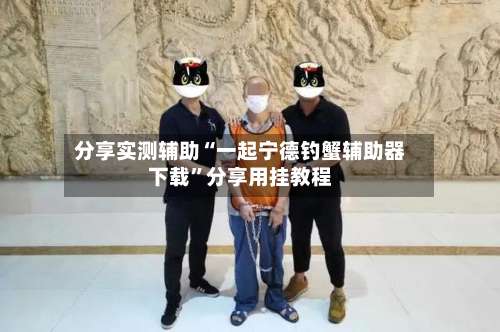 分享实测辅助“一起宁德钓蟹辅助器下载”分享用挂教程-第2张图片