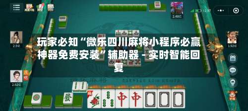 玩家必知“微乐四川麻将小程序必赢神器免费安装”辅助器 - 实时智能回复-第1张图片