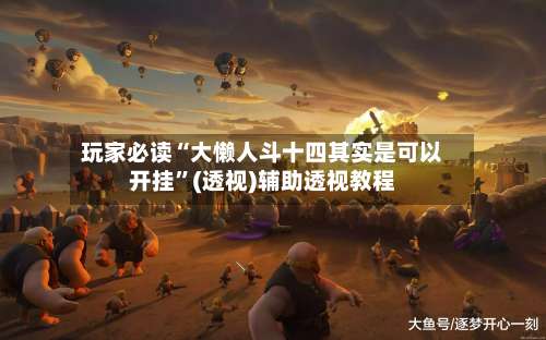 玩家必读“大懒人斗十四其实是可以开挂	”(透视)辅助透视教程-第1张图片